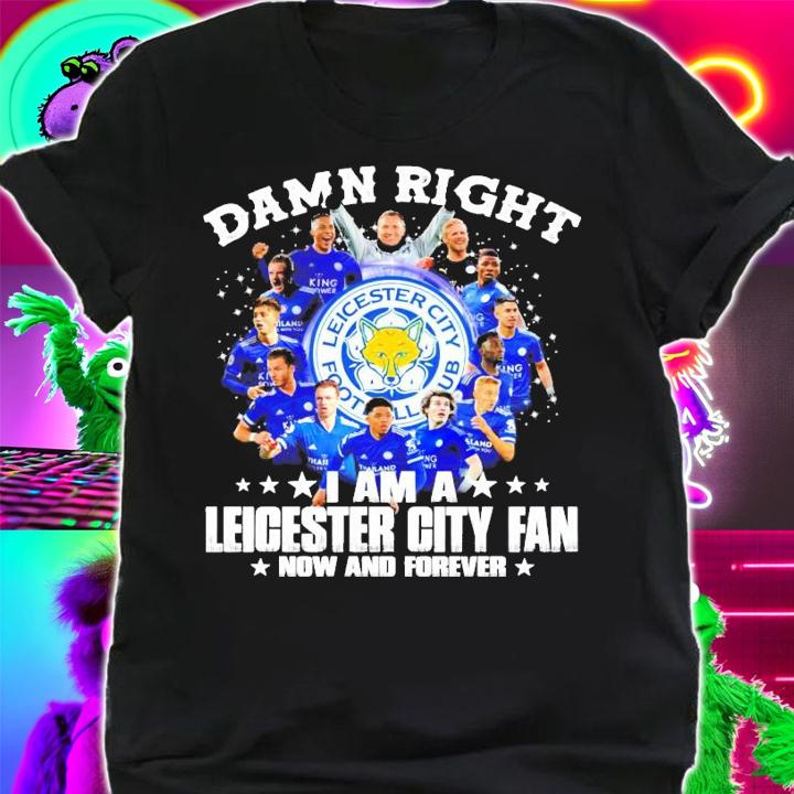 Damn right I am a Leicester City Fan now and forever shirt