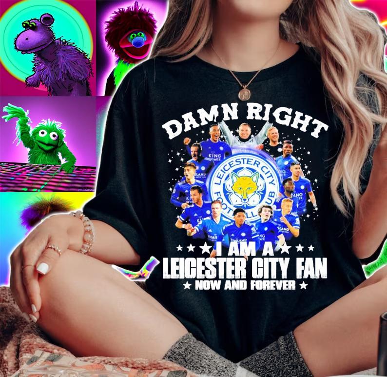 Damn right I am a Leicester City Fan now and forever shirt