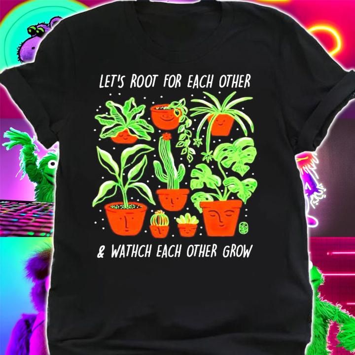 Plant lets root for each other and watch each other grow shirt shirt