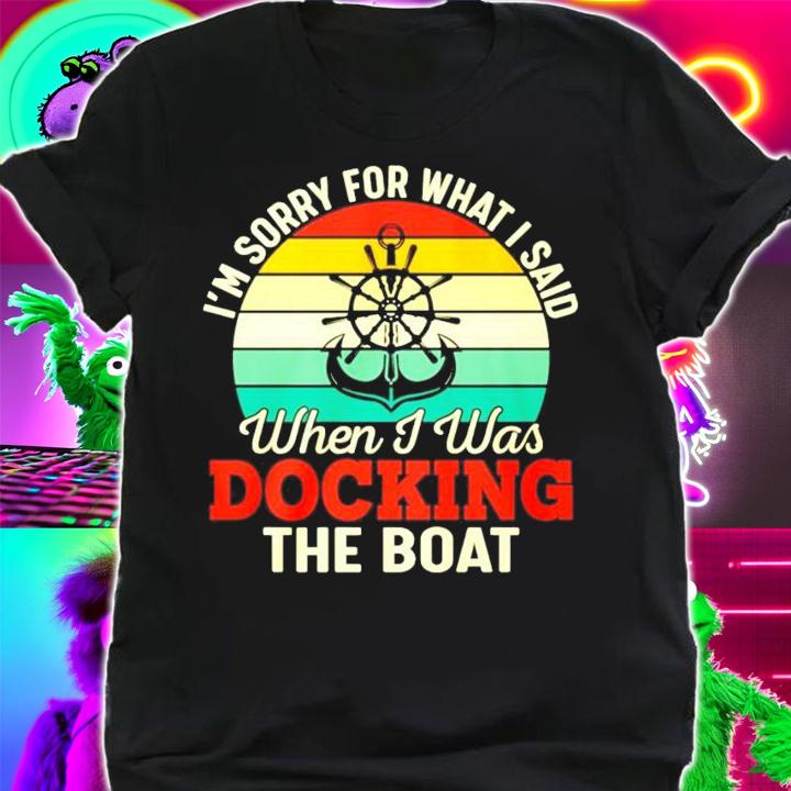 I'm sorry for what I said when I was Docking the boat vintage shirt shirt
