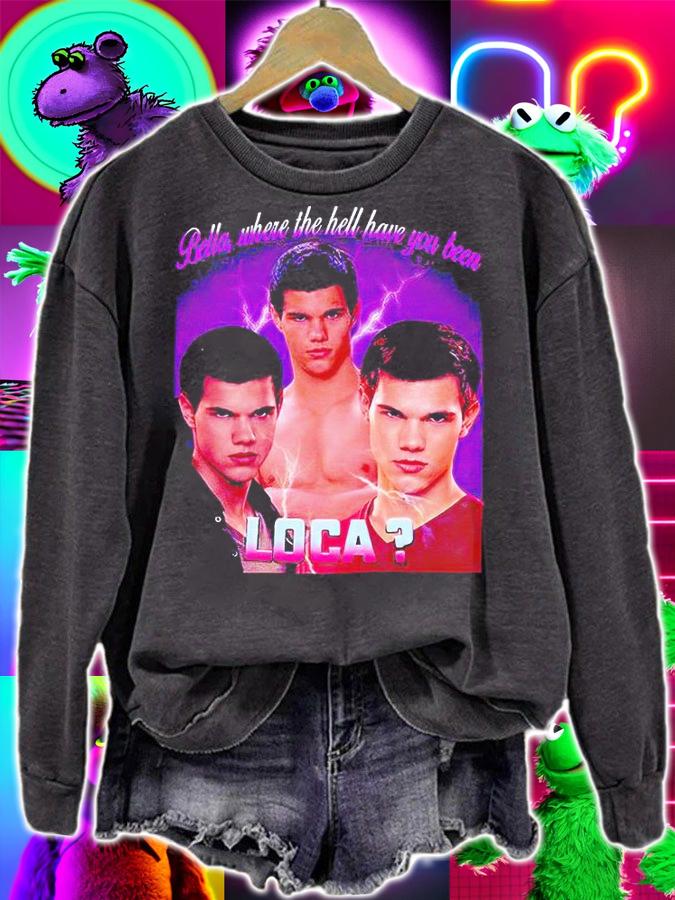 Bella where the hell have You been Loca T-shirts, hoodie and sweatshirt sweatshirt