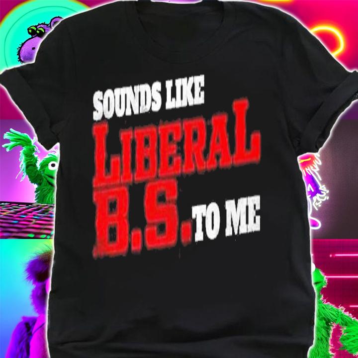 Sounds like liberal BS to me shirt shirt