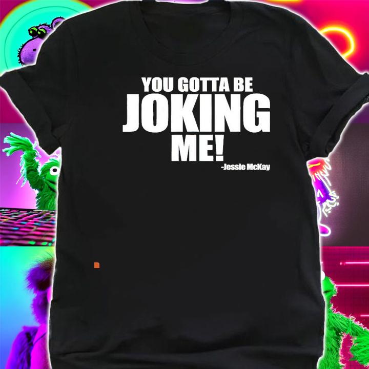 Jessie McKay you gotta be joking me shirt